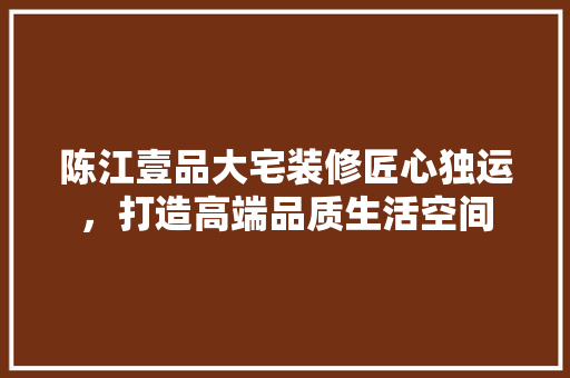 陈江壹品大宅装修匠心独运，打造高端品质生活空间  第1张