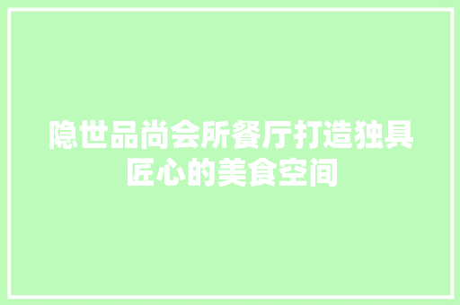 隐世品尚会所餐厅打造独具匠心的美食空间