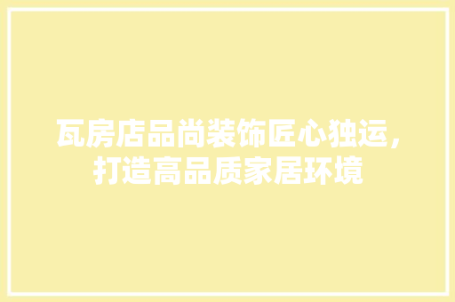 瓦房店品尚装饰匠心独运，打造高品质家居环境