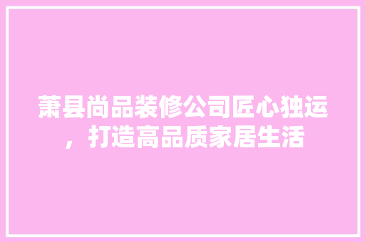 萧县尚品装修公司匠心独运，打造高品质家居生活