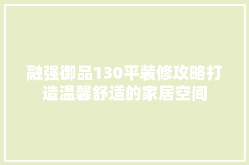 融强御品130平装修攻略打造温馨舒适的家居空间