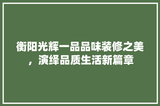 衡阳光辉一品品味装修之美，演绎品质生活新篇章