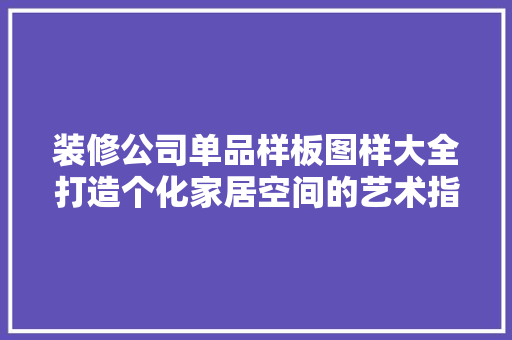 装修公司单品样板图样大全打造个化家居空间的艺术指南