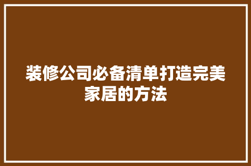 装修公司必备清单打造完美家居的方法