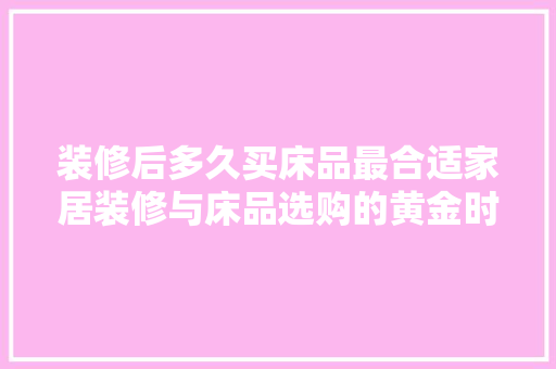 装修后多久买床品最合适家居装修与床品选购的黄金时间