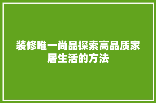 装修唯一尚品探索高品质家居生活的方法
