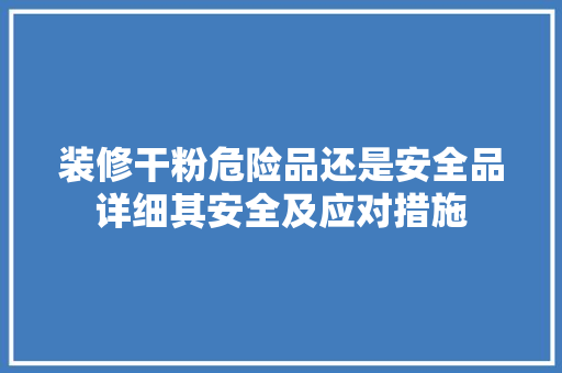 装修干粉危险品还是安全品详细其安全及应对措施