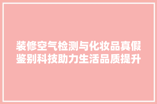 装修空气检测与化妆品真假鉴别科技助力生活品质提升
