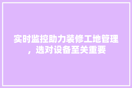 实时监控助力装修工地管理，选对设备至关重要  第1张