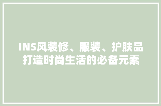 INS风装修、服装、护肤品打造时尚生活的必备元素