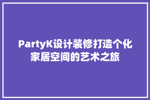 PartyK设计装修打造个化家居空间的艺术之旅