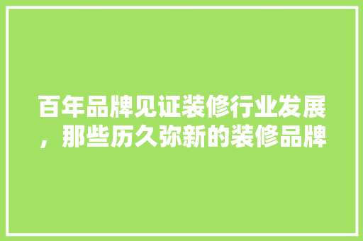 百年品牌见证装修行业发展，那些历久弥新的装修品牌