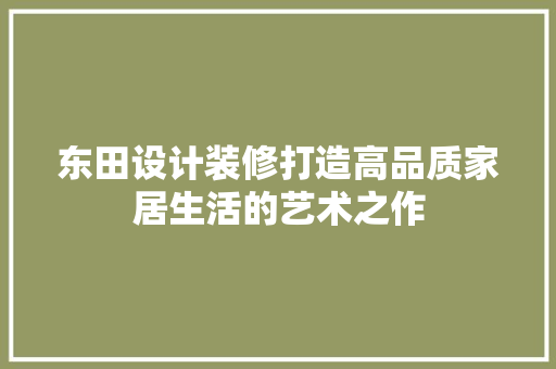 东田设计装修打造高品质家居生活的艺术之作