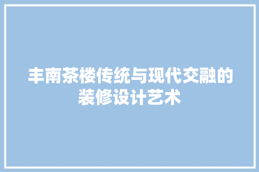 丰南茶楼传统与现代交融的装修设计艺术
