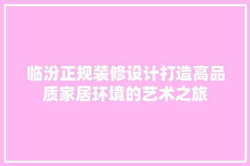 临汾正规装修设计打造高品质家居环境的艺术之旅