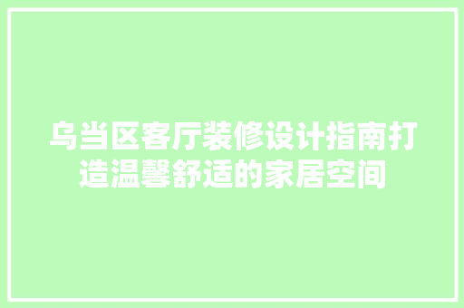 乌当区客厅装修设计指南打造温馨舒适的家居空间