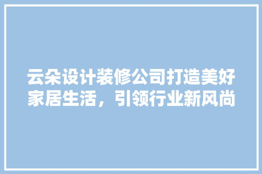 云朵设计装修公司打造美好家居生活，引领行业新风尚