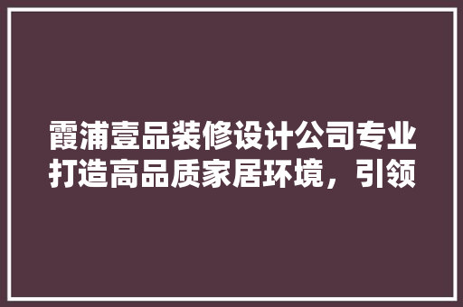 霞浦壹品装修设计公司专业打造高品质家居环境，引领家居设计新潮流