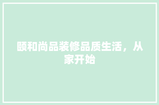 颐和尚品装修品质生活，从家开始
