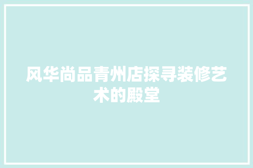 风华尚品青州店探寻装修艺术的殿堂
