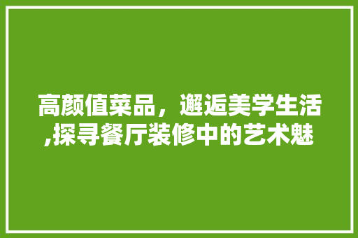 高颜值菜品，邂逅美学生活,探寻餐厅装修中的艺术魅力