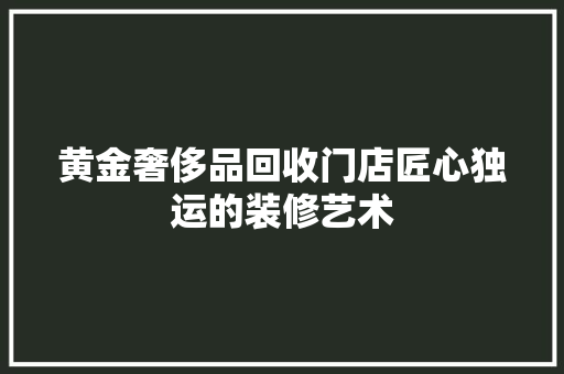 黄金奢侈品回收门店匠心独运的装修艺术  第1张