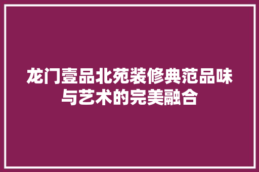 龙门壹品北苑装修典范品味与艺术的完美融合