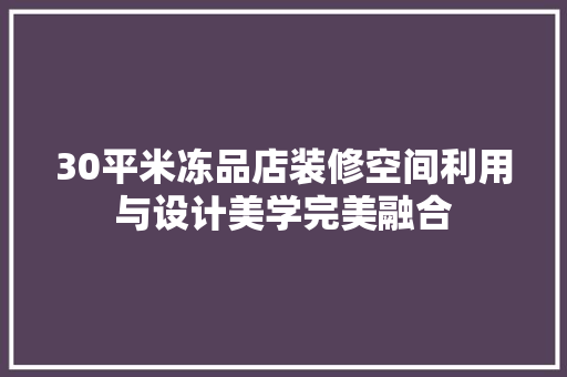 30平米冻品店装修空间利用与设计美学完美融合