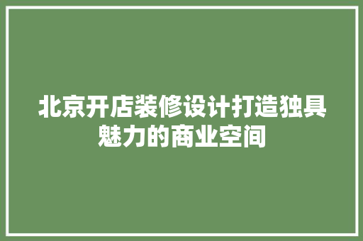 北京开店装修设计打造独具魅力的商业空间