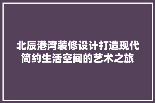 北辰港湾装修设计打造现代简约生活空间的艺术之旅