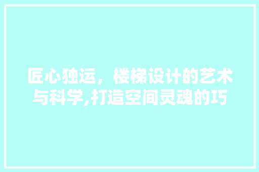 匠心独运，楼梯设计的艺术与科学,打造空间灵魂的巧妙布局