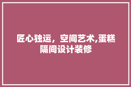 匠心独运，空间艺术,蛋糕隔间设计装修