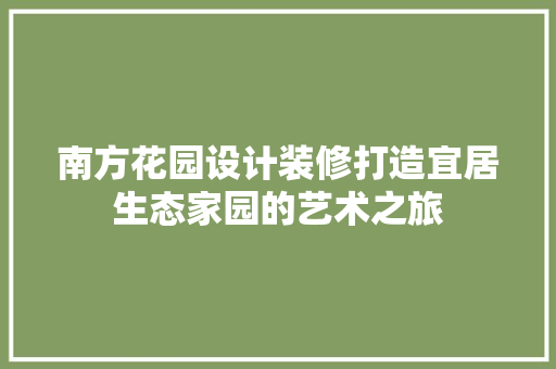 南方花园设计装修打造宜居生态家园的艺术之旅