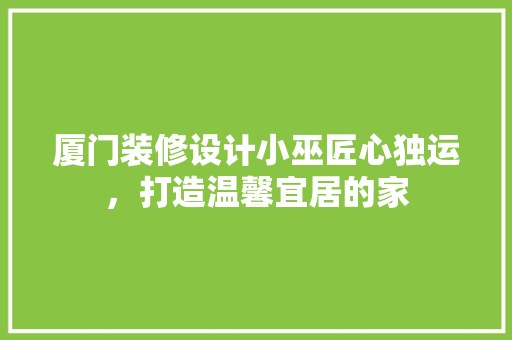厦门装修设计小巫匠心独运，打造温馨宜居的家