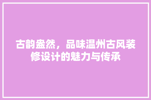 古韵盎然，品味温州古风装修设计的魅力与传承