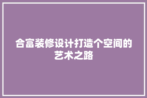 合富装修设计打造个空间的艺术之路