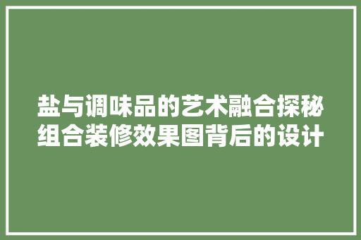 盐与调味品的艺术融合探秘组合装修效果图背后的设计智慧