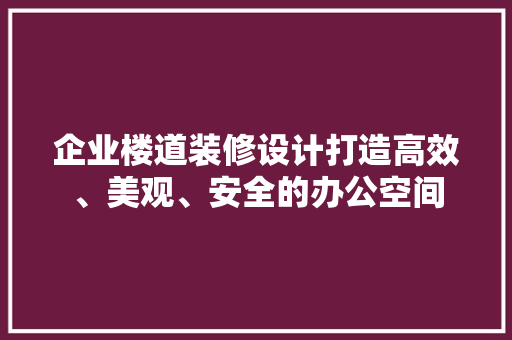企业楼道装修设计打造高效、美观、安全的办公空间