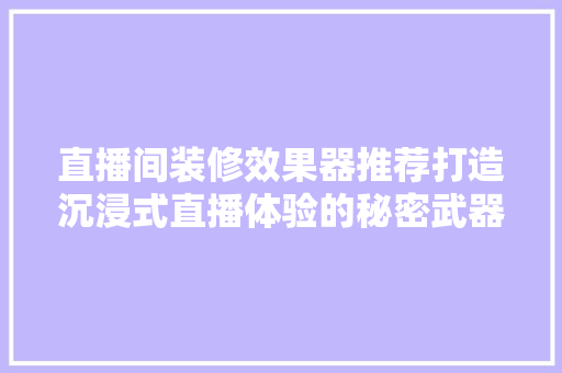 直播间装修效果器推荐打造沉浸式直播体验的秘密武器