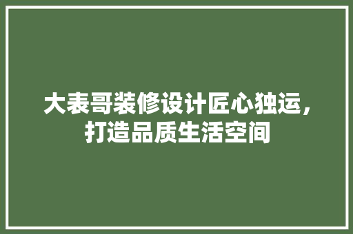 大表哥装修设计匠心独运，打造品质生活空间