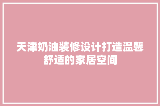 天津奶油装修设计打造温馨舒适的家居空间