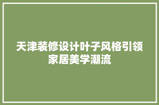 天津装修设计叶子风格引领家居美学潮流