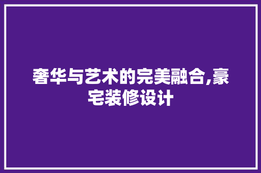 奢华与艺术的完美融合,豪宅装修设计