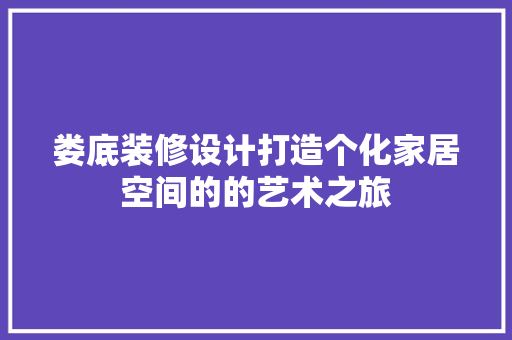 娄底装修设计打造个化家居空间的的艺术之旅