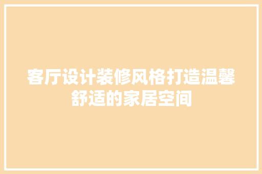 客厅设计装修风格打造温馨舒适的家居空间