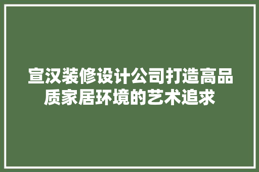 宣汉装修设计公司打造高品质家居环境的艺术追求