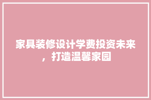 家具装修设计学费投资未来，打造温馨家园