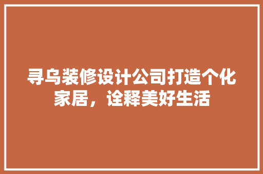 寻乌装修设计公司打造个化家居，诠释美好生活