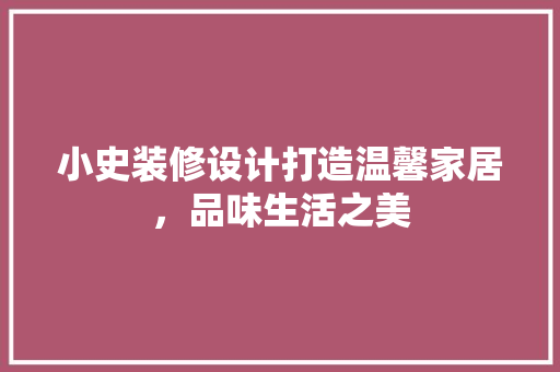 小史装修设计打造温馨家居，品味生活之美