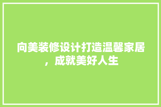 向美装修设计打造温馨家居，成就美好人生